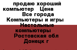 продаю хороший компьютер › Цена ­ 7 000 - Все города Компьютеры и игры » Настольные компьютеры   . Ростовская обл.,Донецк г.